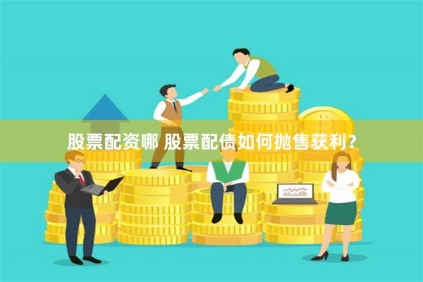 股票配资哪 股票配债如何抛售获利？