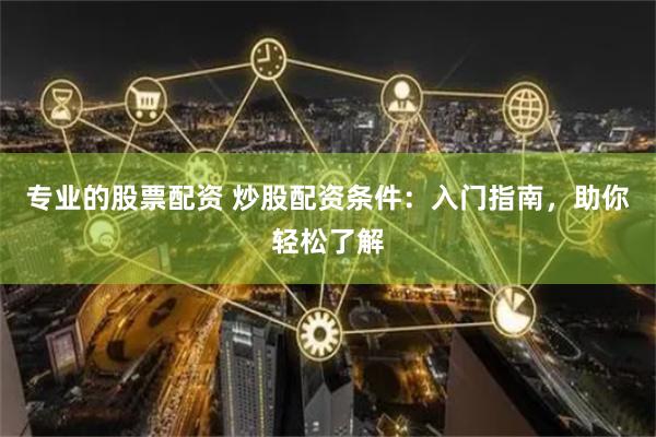 专业的股票配资 炒股配资条件：入门指南，助你轻松了解