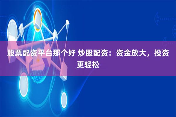 股票配资平台那个好 炒股配资：资金放大，投资更轻松