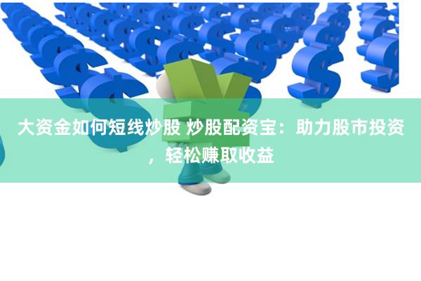 大资金如何短线炒股 炒股配资宝：助力股市投资，轻松赚取收益