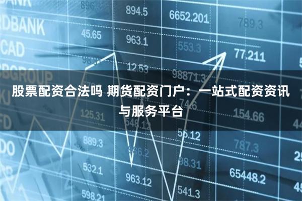 股票配资合法吗 期货配资门户：一站式配资资讯与服务平台