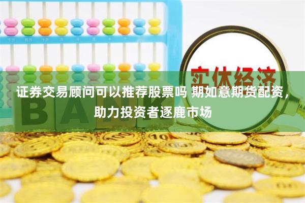 证券交易顾问可以推荐股票吗 期如意期货配资，助力投资者逐鹿市场