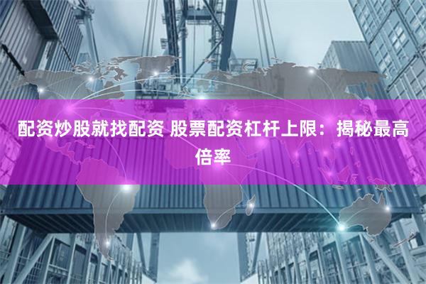 配资炒股就找配资 股票配资杠杆上限：揭秘最高倍率