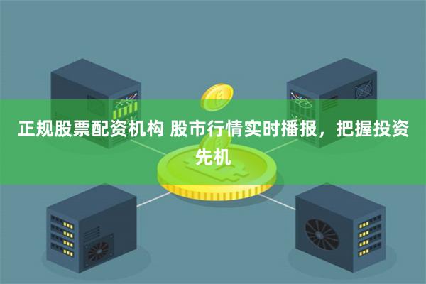 正规股票配资机构 股市行情实时播报，把握投资先机