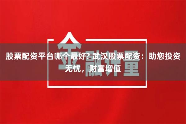股票配资平台哪个最好? 武汉股票配资：助您投资无忧，财富增值
