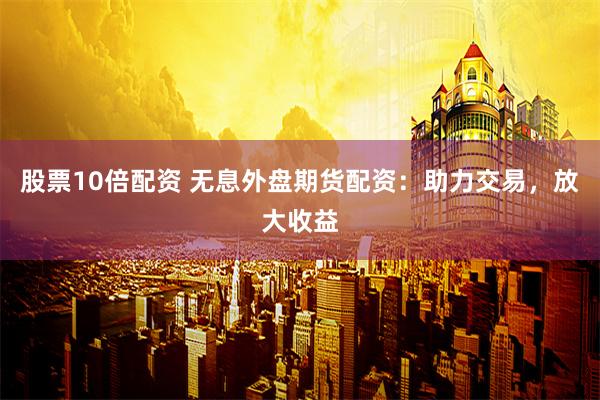 股票10倍配资 无息外盘期货配资：助力交易，放大收益
