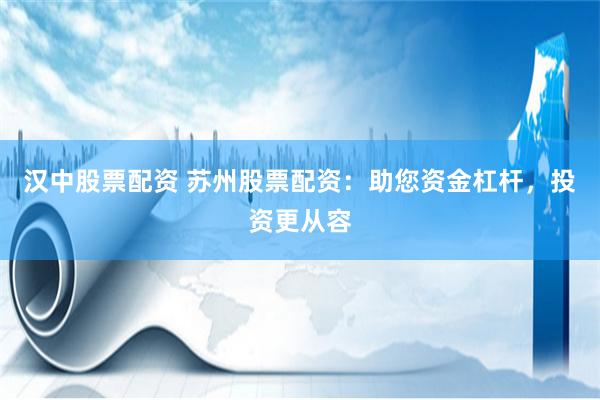 汉中股票配资 苏州股票配资：助您资金杠杆，投资更从容