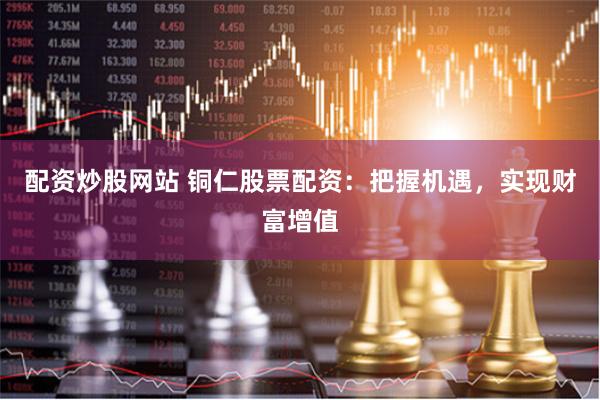 配资炒股网站 铜仁股票配资：把握机遇，实现财富增值