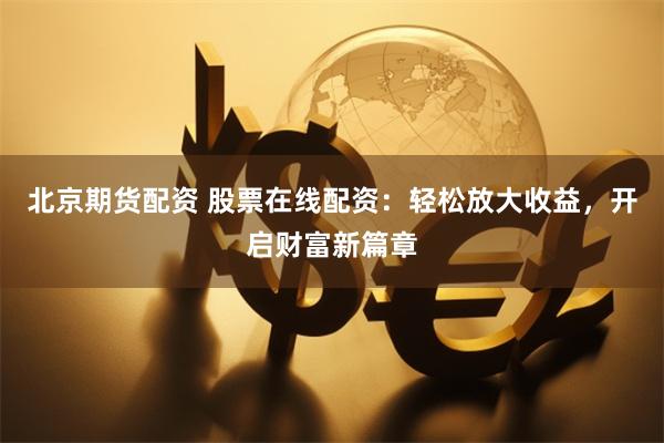 北京期货配资 股票在线配资：轻松放大收益，开启财富新篇章