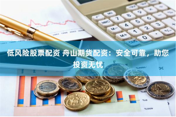 低风险股票配资 舟山期货配资：安全可靠，助您投资无忧