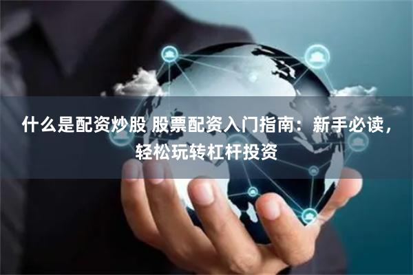 什么是配资炒股 股票配资入门指南：新手必读，轻松玩转杠杆投资
