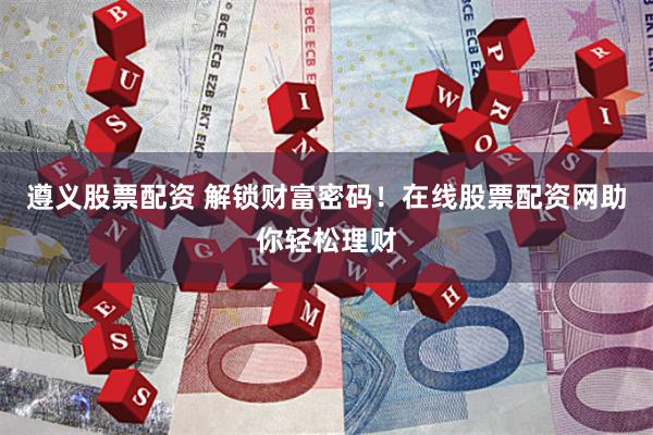 遵义股票配资 解锁财富密码！在线股票配资网助你轻松理财