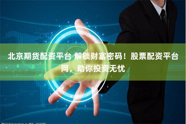 北京期货配资平台 解锁财富密码！股票配资平台网，助你投资无忧