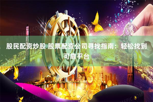 股民配资炒股 股票配资公司寻找指南：轻松找到可靠平台