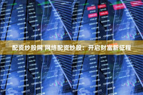 配资炒股网 网络配资炒股：开启财富新征程