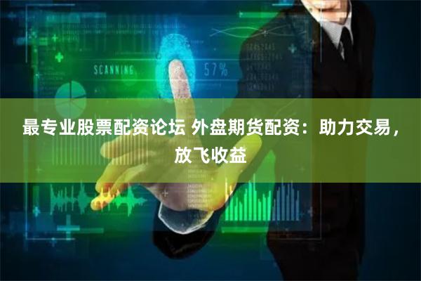 最专业股票配资论坛 外盘期货配资：助力交易，放飞收益