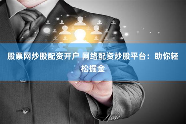 股票网炒股配资开户 网络配资炒股平台：助你轻松掘金