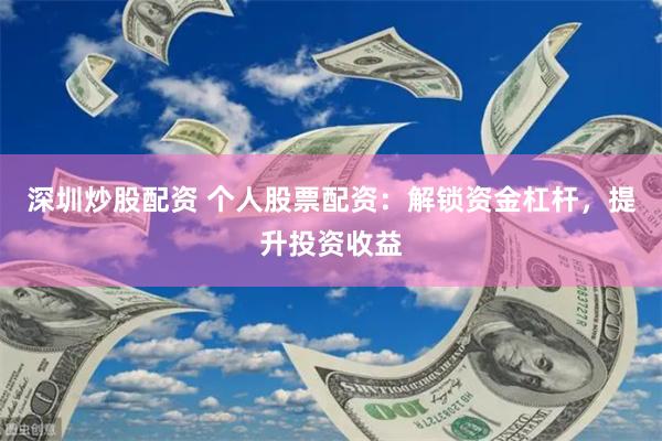 深圳炒股配资 个人股票配资：解锁资金杠杆，提升投资收益