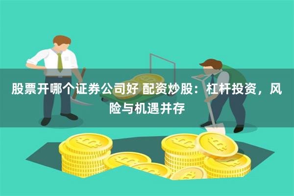 股票开哪个证券公司好 配资炒股：杠杆投资，风险与机遇并存