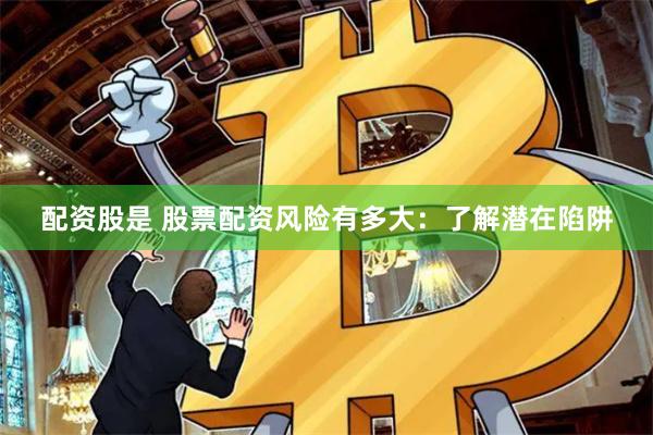 配资股是 股票配资风险有多大：了解潜在陷阱