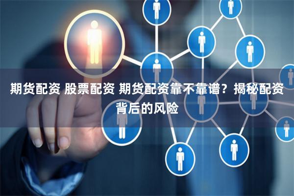 期货配资 股票配资 期货配资靠不靠谱？揭秘配资背后的风险