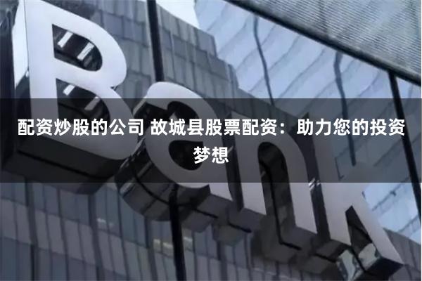 配资炒股的公司 故城县股票配资：助力您的投资梦想