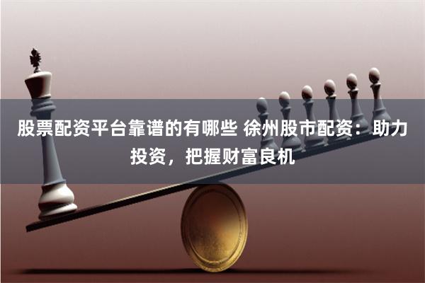 股票配资平台靠谱的有哪些 徐州股市配资：助力投资，把握财富良机