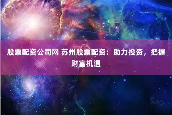 股票配资公司网 苏州股票配资：助力投资，把握财富机遇