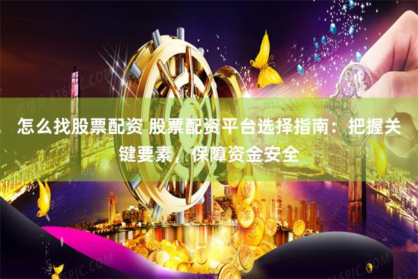 怎么找股票配资 股票配资平台选择指南：把握关键要素，保障资金安全