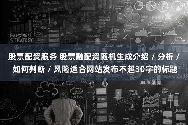 股票配资服务 股票融配资随机生成介绍 / 分析 / 如何判断 / 风险适合网站发布不超30字的标题