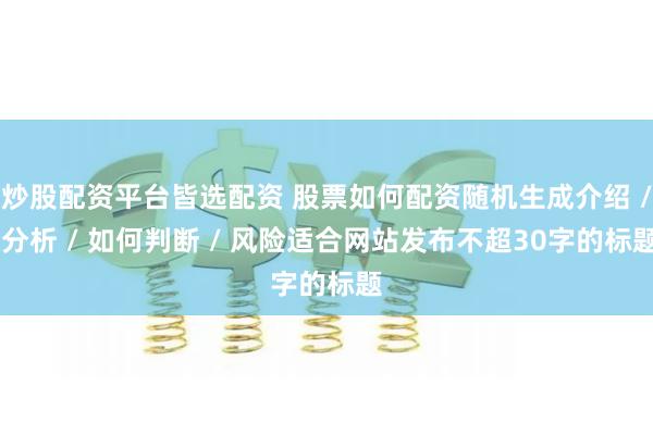 炒股配资平台皆选配资 股票如何配资随机生成介绍 / 分析 / 如何判断 / 风险适合网站发布不超30字的标题