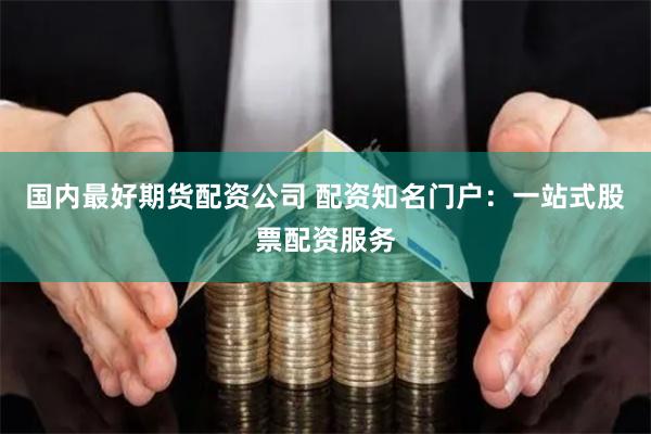 国内最好期货配资公司 配资知名门户：一站式股票配资服务