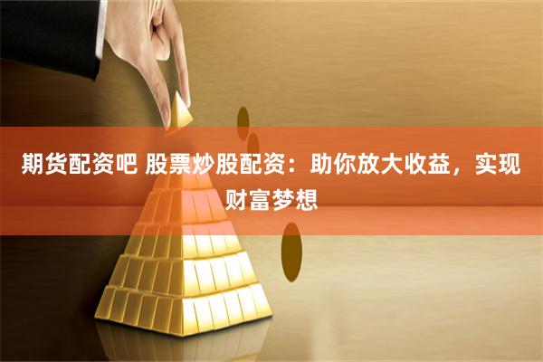 期货配资吧 股票炒股配资：助你放大收益，实现财富梦想